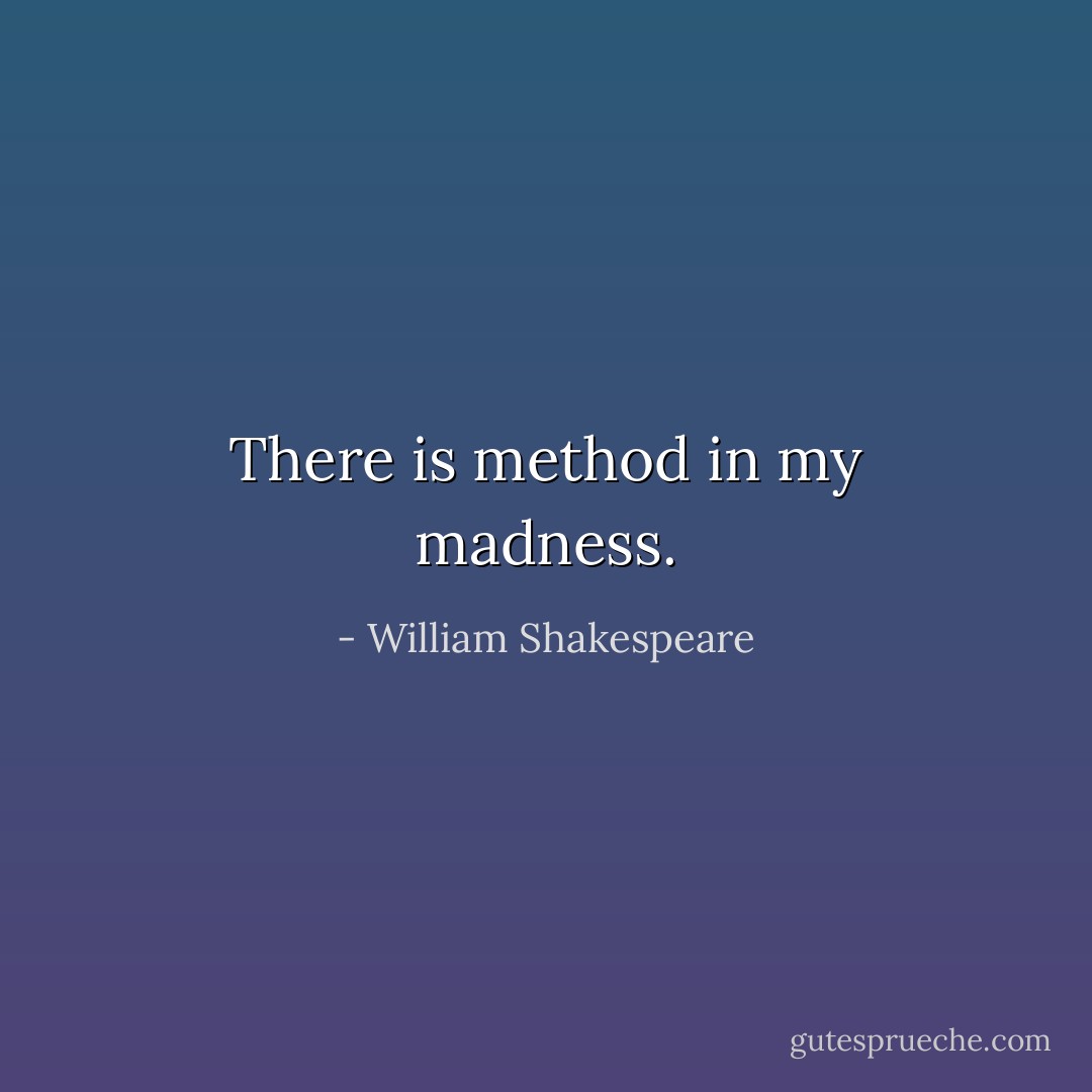 There is method in my madness. - William Shakespeare