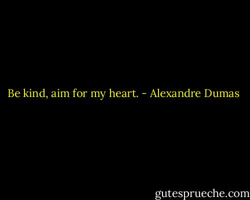 Be kind, aim for my heart. - Alexandre Dumas