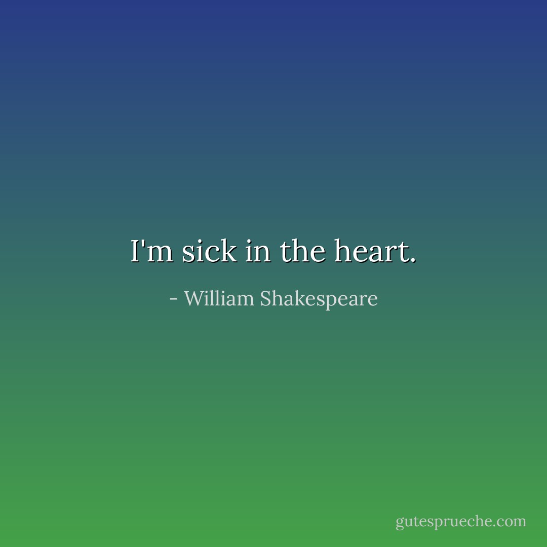 I'm sick in the heart. - William Shakespeare