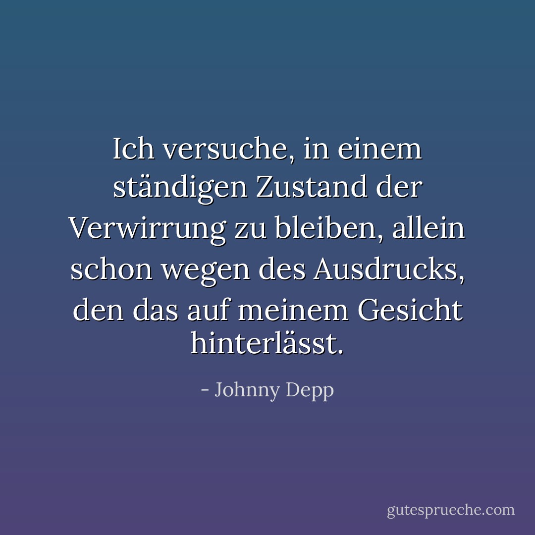 Ich versuche, in einem ständigen Zustand der Verwirrung zu bleiben, allein schon wegen des Ausdrucks, den das auf meinem Gesicht hinterlässt. - Johnny Depp<