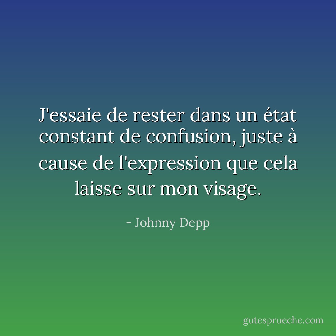 J'essaie de rester dans un état constant de confusion, juste à cause de l'expression que cela laisse sur mon visage. - Johnny Depp
