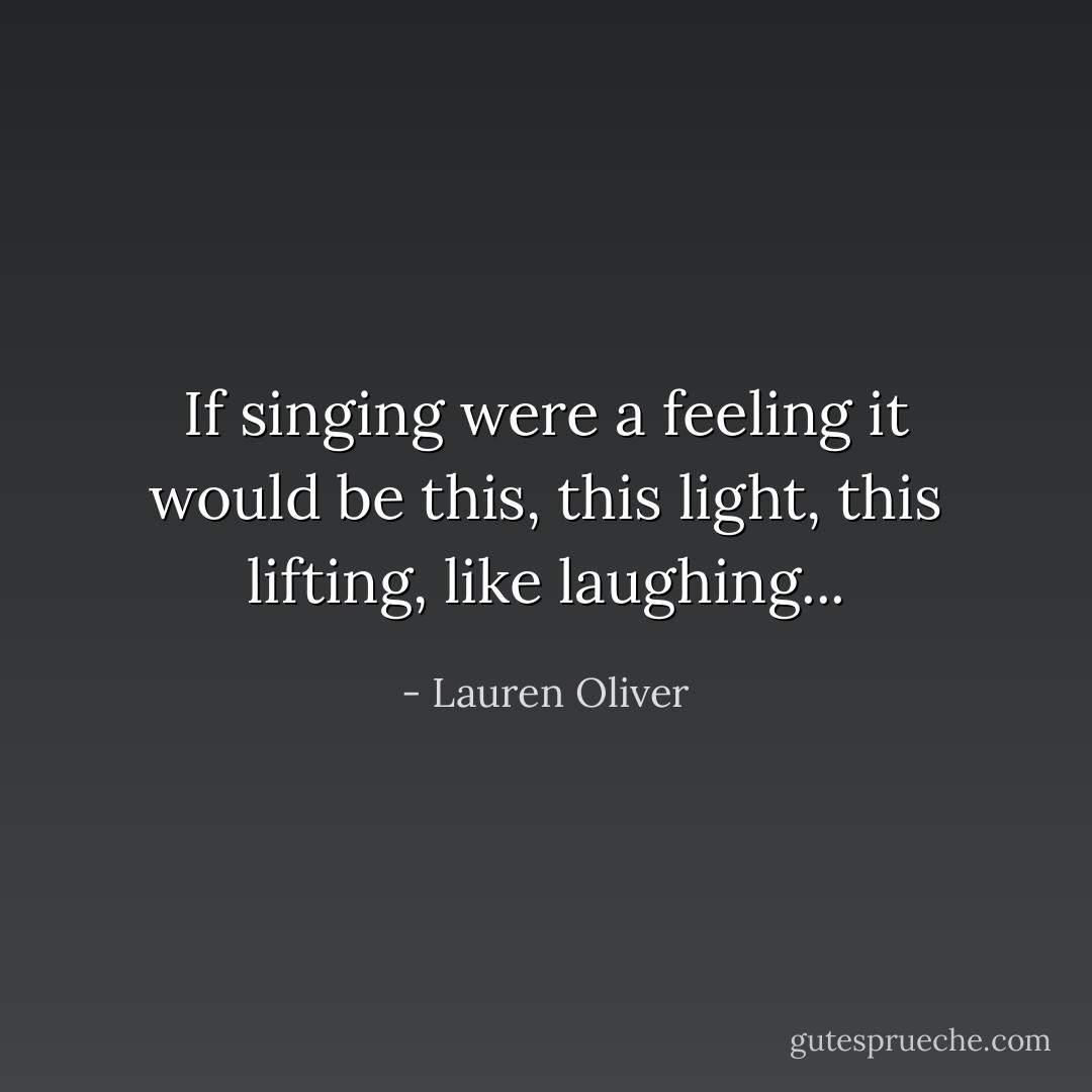 If singing were a feeling it would be this, this light, this lifting, like laughing... - Lauren Oliver