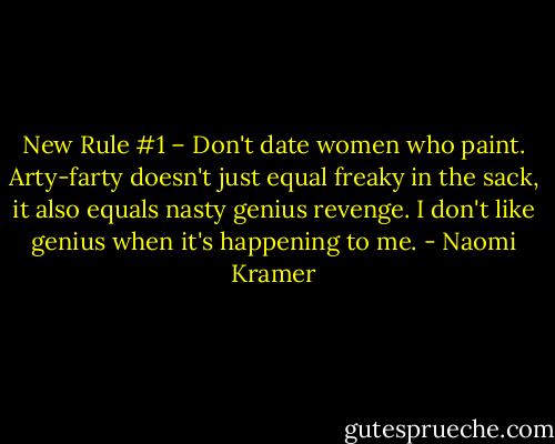 New Rule #1 – Don't date women who paint. Arty-farty doesn't just equal freaky in the sack, it also equals nasty genius revenge. I don't like genius when it's happening to me. - Naomi Kramer
