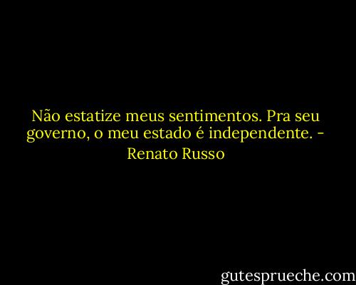 Não estatize meus sentimentos. Pra seu governo, o meu estado é independente. - Renato Russo