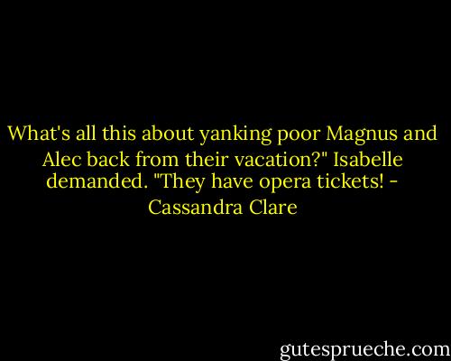 What's all this about yanking poor Magnus and Alec back from their vacation?" Isabelle demanded. "They have opera tickets! - Cassandra Clare