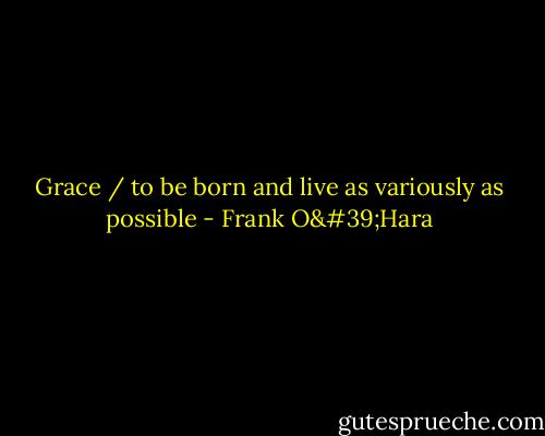 Grace / to be born and live as variously as possible - Frank O'Hara