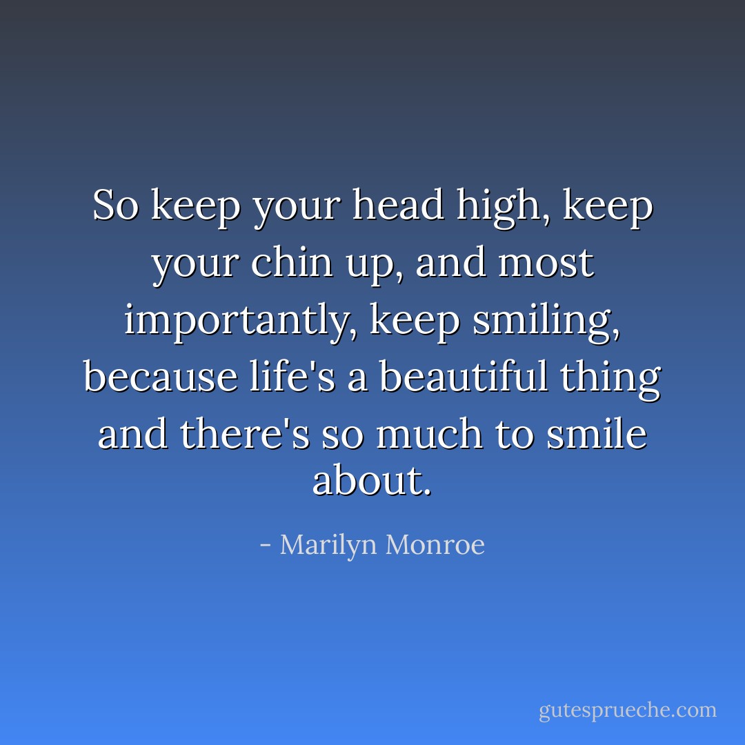 So keep your head high, keep your chin up, and most importantly, keep smiling, because life's a beautiful thing and there's so much to smile about. - Marilyn Monroe