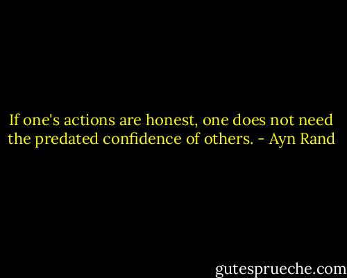 If one's actions are honest, one does not need the predated confidence of others. - Ayn Rand