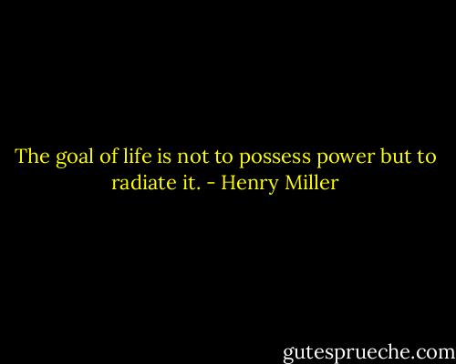 The goal of life is not to possess power but to radiate it. - Henry Miller