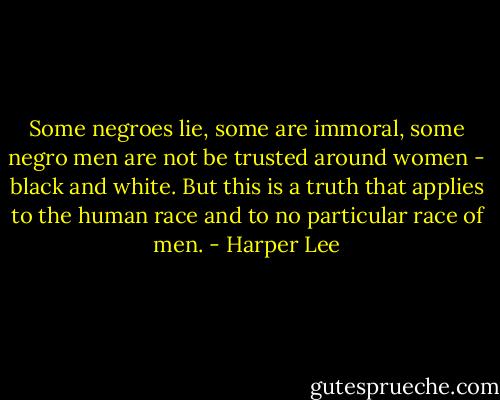 Some negroes lie, some are immoral, some negro men are not be trusted around women - black and white. But this is a truth that applies to the human race and to no particular race of men. - Harper Lee