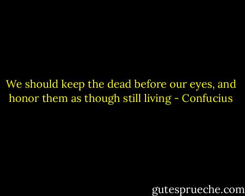 We should keep the dead before our eyes, and honor them as though still living - Confucius