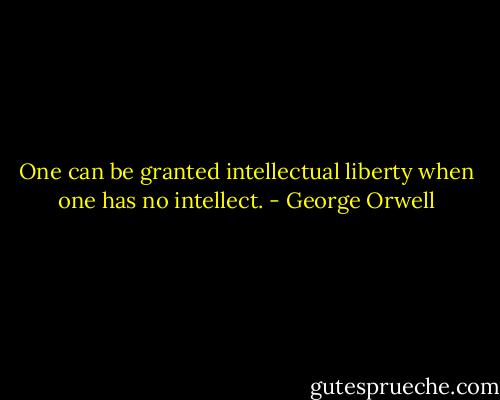 One can be granted intellectual liberty when one has no intellect. - George Orwell