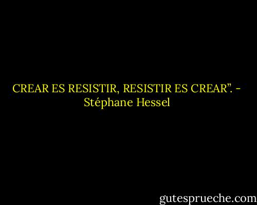 CREAR ES RESISTIR,<br />RESISTIR ES CREAR”. - Stéphane Hessel