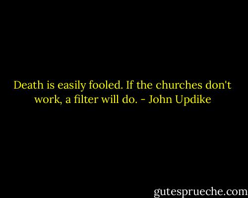 Death is easily fooled. If the churches don't work, a filter will do. - John Updike