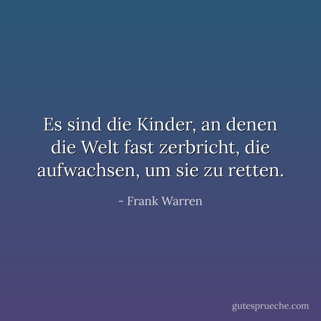 Es sind die Kinder, an denen die Welt fast zerbricht, die aufwachsen, um sie zu retten. - Frank Warren<