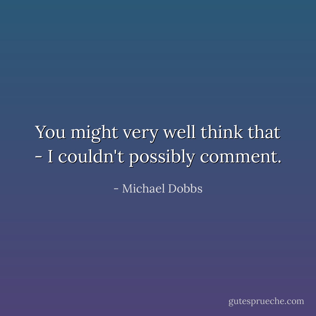 You might very well think that - I couldn't possibly comment. - Michael Dobbs