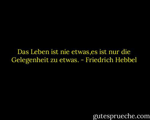Das Leben ist nie etwas,es ist nur die Gelegenheit zu etwas. - Friedrich Hebbel