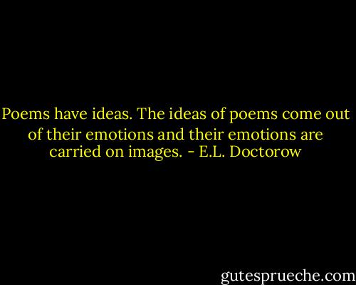 Poems have ideas. The ideas of poems come out of their emotions and their emotions are carried on images. - E.L. Doctorow
