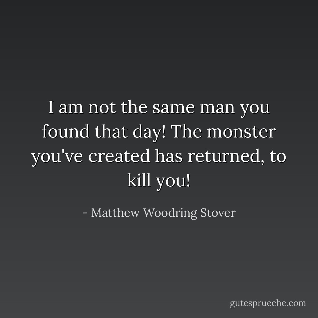 I am not the same man you found that day! The monster you've created has returned, to kill you! - Matthew Woodring Stover