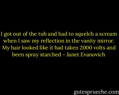 I got out of the tub and had to squelch a scream when I saw my reflection in the vanity mirror. My hair looked like it had taken 2000 volts and been spray starched - Janet Evanovich