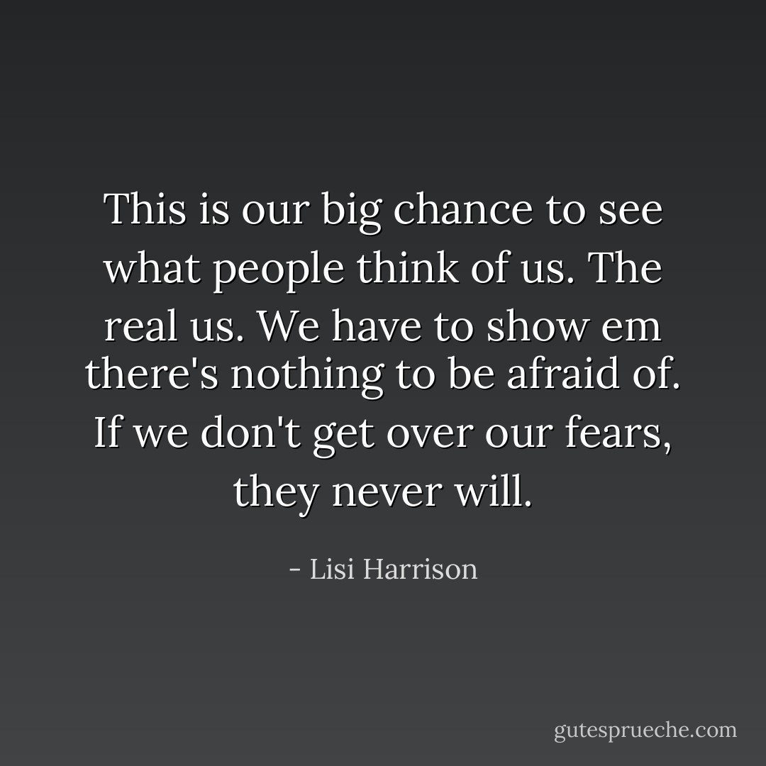 This is our big chance to see what people think of us. The real us. We have to show em there's nothing to be afraid of. If we don't get over our fears, they never will. - Lisi Harrison
