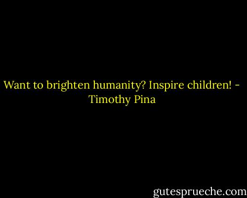 Want to brighten humanity? Inspire children! - Timothy Pina