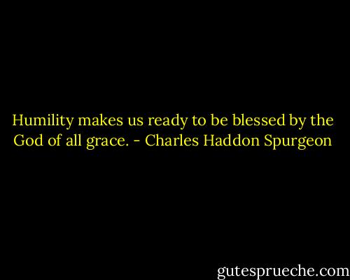 Humility makes us ready to be blessed by the God of all grace. - Charles Haddon Spurgeon