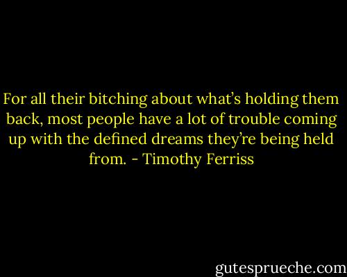 For all their bitching about what’s holding them back, most people have a lot of trouble coming up with the defined dreams they’re being held from. - Timothy Ferriss