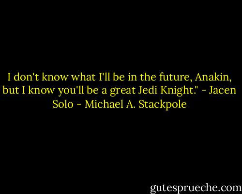 I don't know what I'll be in the future, Anakin, but I know you'll be a great Jedi Knight."<br />- Jacen Solo - Michael A. Stackpole