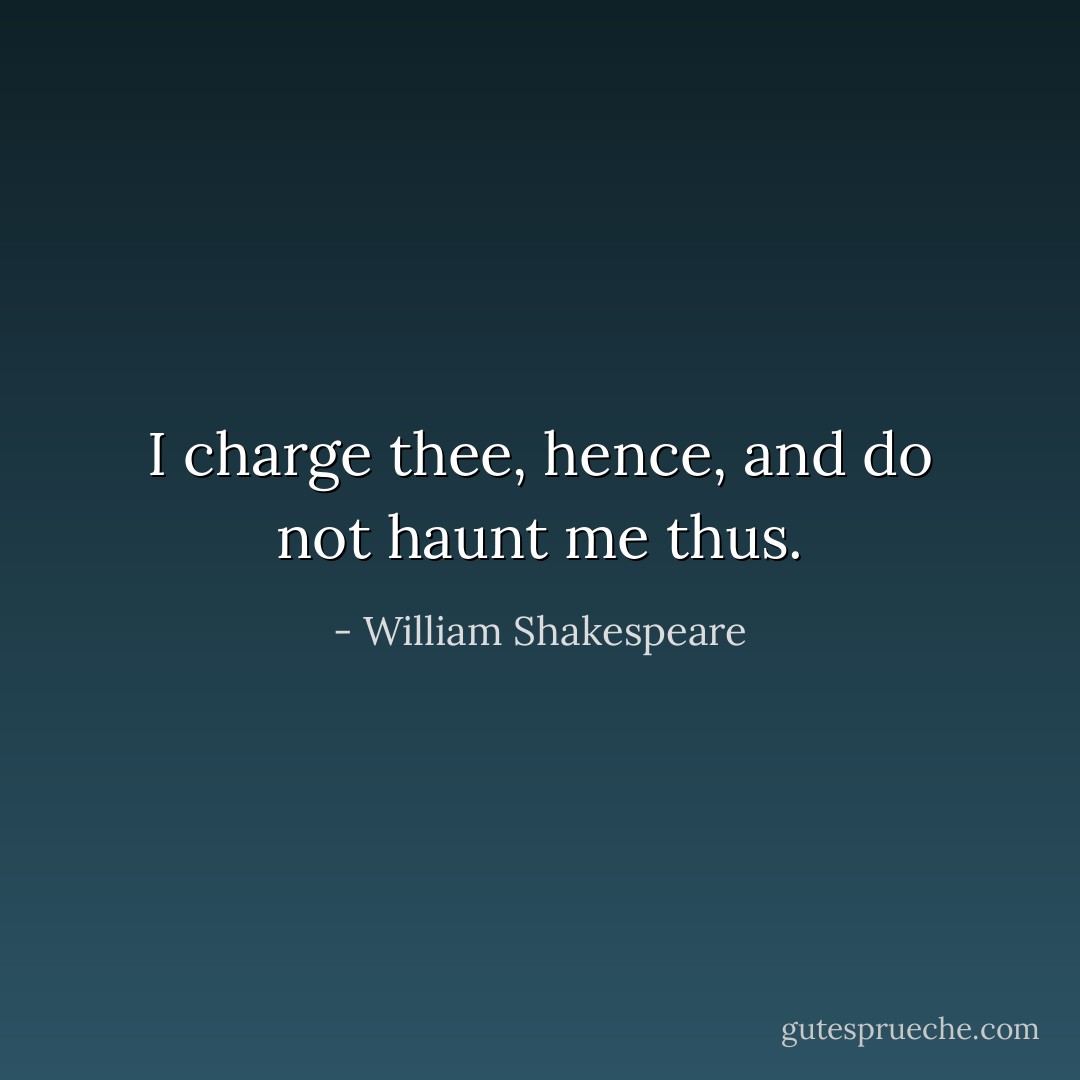 I charge thee, hence, and do not haunt me thus. - William Shakespeare