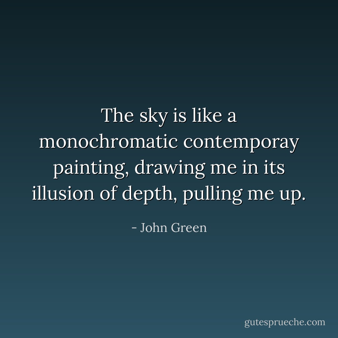 The sky is like a monochromatic contemporay painting, drawing me in its illusion of depth, pulling me up. - John Green