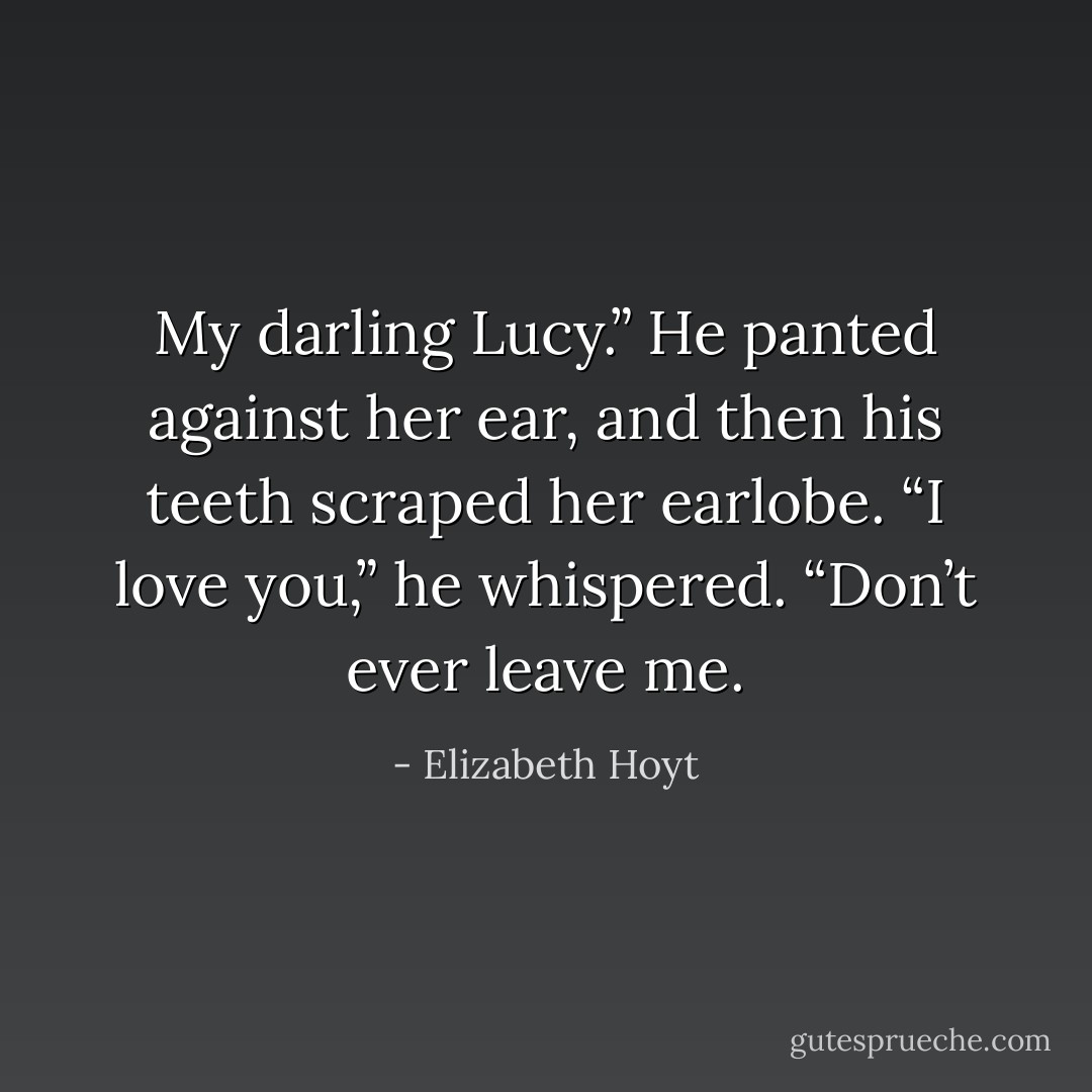 My darling Lucy.” He panted against her ear, and then his teeth scraped her earlobe. “I love you,” he whispered. “Don’t ever leave me. - Elizabeth Hoyt