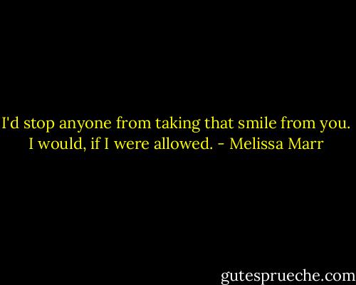 I'd stop anyone from taking that smile from you. I would, if I were allowed. - Melissa Marr