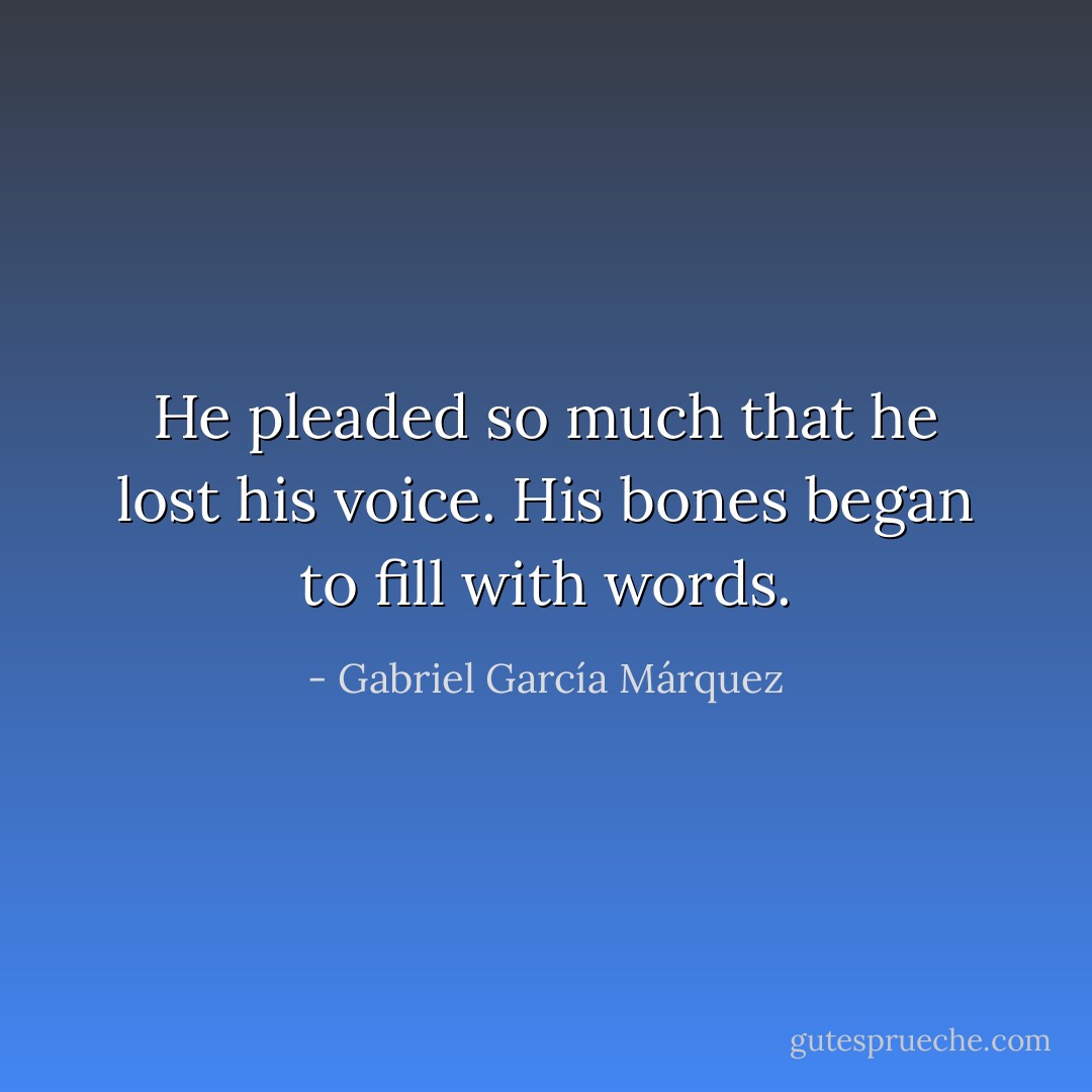 He pleaded so much that he lost his voice. His bones began to fill with words. - Gabriel García Márquez