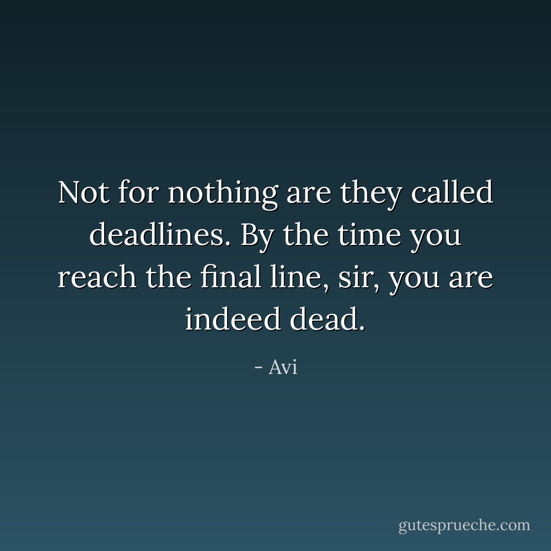 Not for nothing are they called deadlines. By the time you reach the final line, sir, you are indeed dead. - Avi