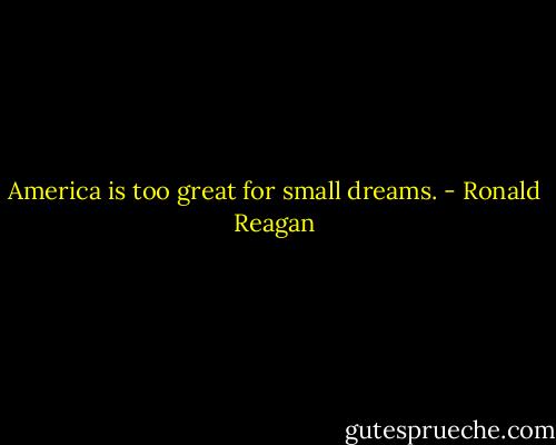 America is too great for small dreams. - Ronald Reagan