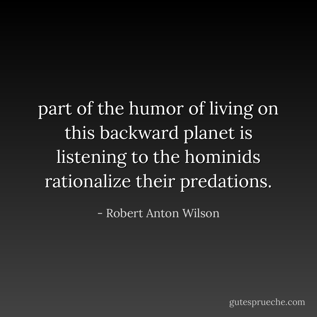 part of the humor of living on this backward planet is listening to the hominids rationalize their predations. - Robert Anton Wilson