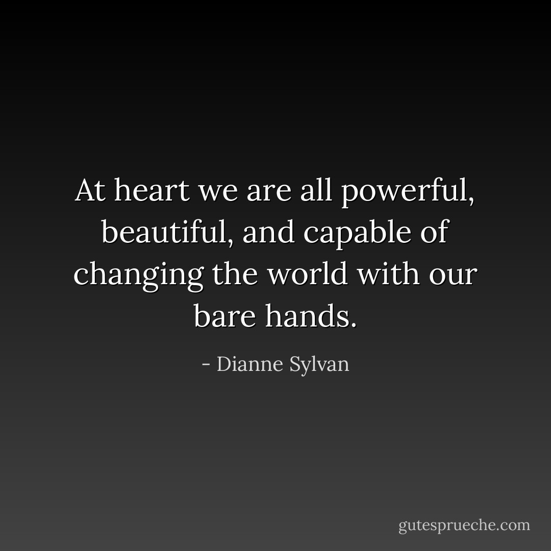 At heart we are all powerful, beautiful, and capable of changing the world with our bare hands. - Dianne Sylvan