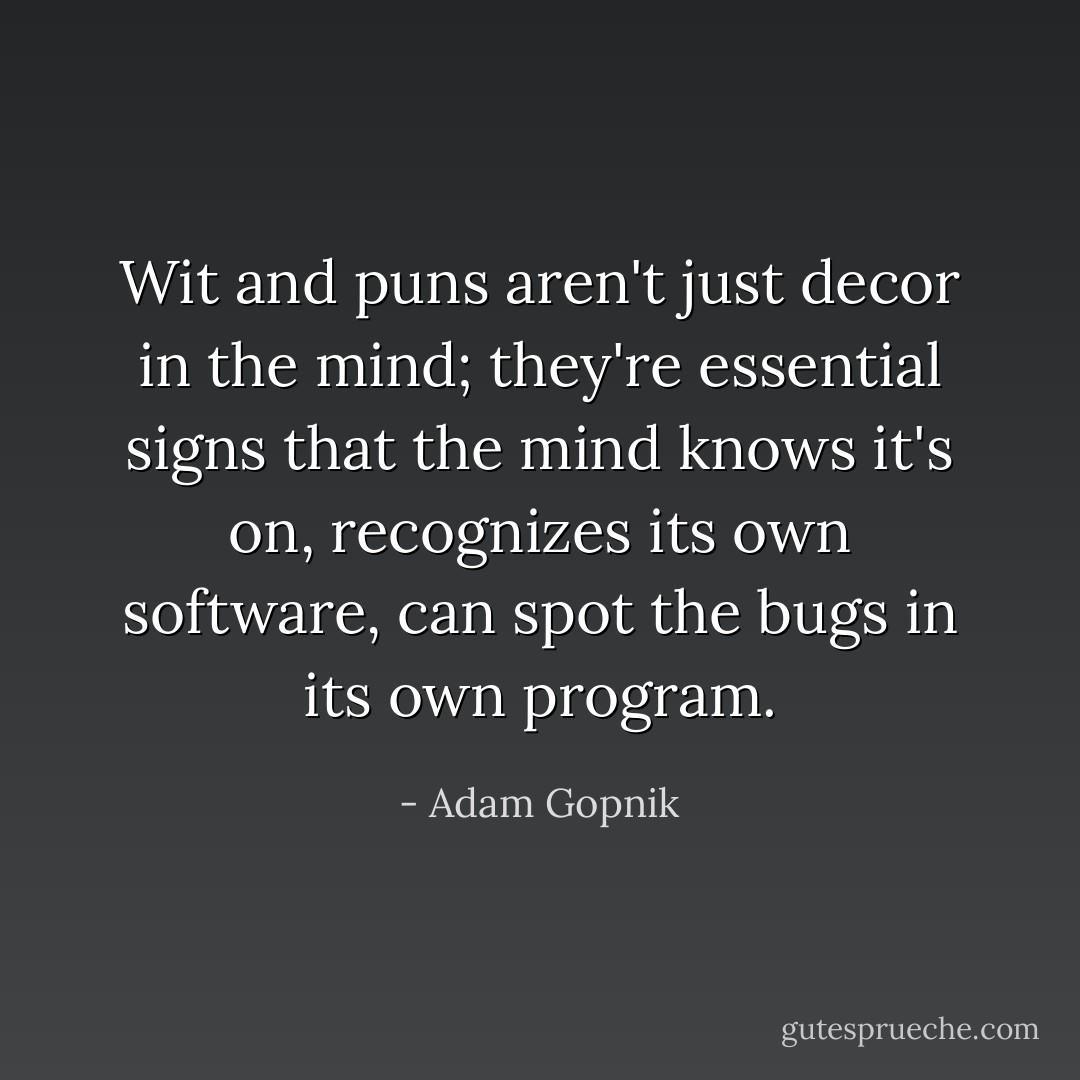 Wit and puns aren't just decor in the mind; they're essential signs that the mind knows it's on, recognizes its own software, can spot the bugs in its own program. - Adam Gopnik