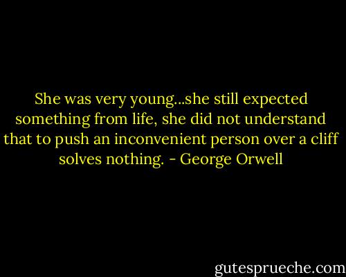 She was very young...she still expected something from life, she did not understand that to push an inconvenient person over a cliff solves nothing. - George Orwell