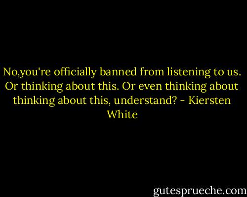 No,you're officially banned from listening to us. Or thinking about this. Or even thinking about thinking about this, understand? - Kiersten White