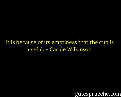 It is because of its emptiness that the cup is useful. - Carole Wilkinson