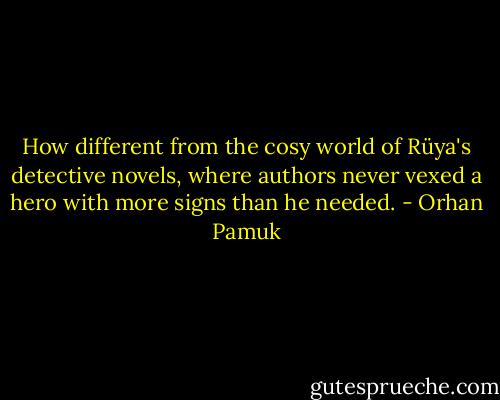 How different from the cosy world of Rüya's detective novels, where authors never vexed a hero with more signs than he needed. - Orhan Pamuk