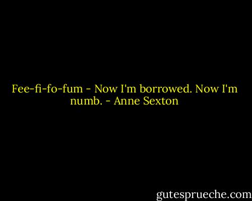 Fee-fi-fo-fum -<br />Now I'm borrowed.<br />Now I'm numb. - Anne Sexton