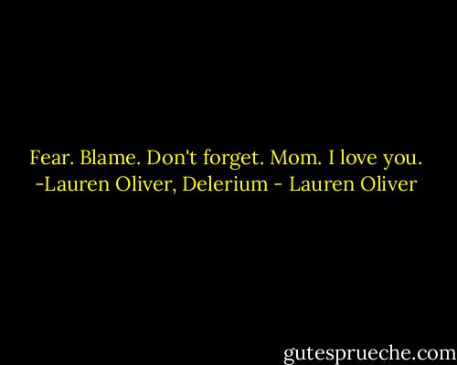 Fear. Blame. Don't forget. Mom. I love you.<br />-Lauren Oliver, Delerium - Lauren Oliver