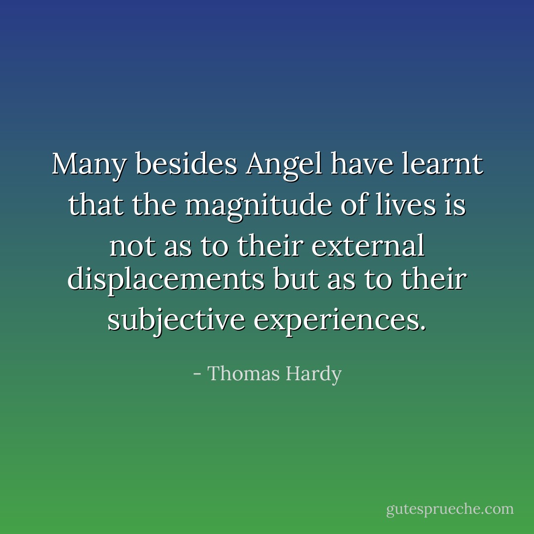 Many besides Angel have learnt that the magnitude of lives is not as to their external displacements but as to their subjective experiences. - Thomas Hardy