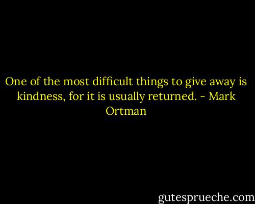 One of the most difficult things to give away is kindness, for it is usually returned. - Mark Ortman