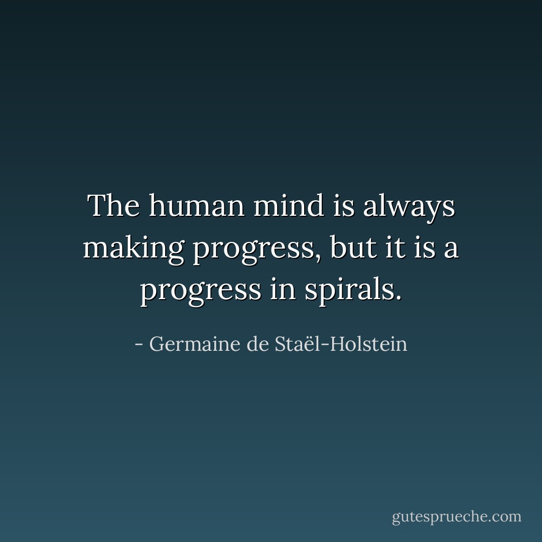 The human mind is always making progress, but it is a progress in spirals. - Germaine de Staël-Holstein