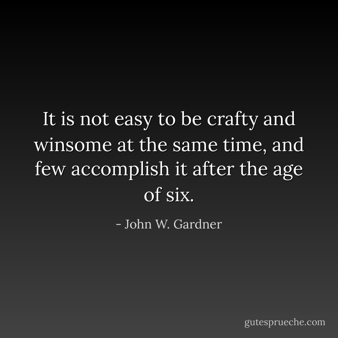 It is not easy to be crafty and winsome at the same time, and few accomplish it after the age of six. - John W. Gardner