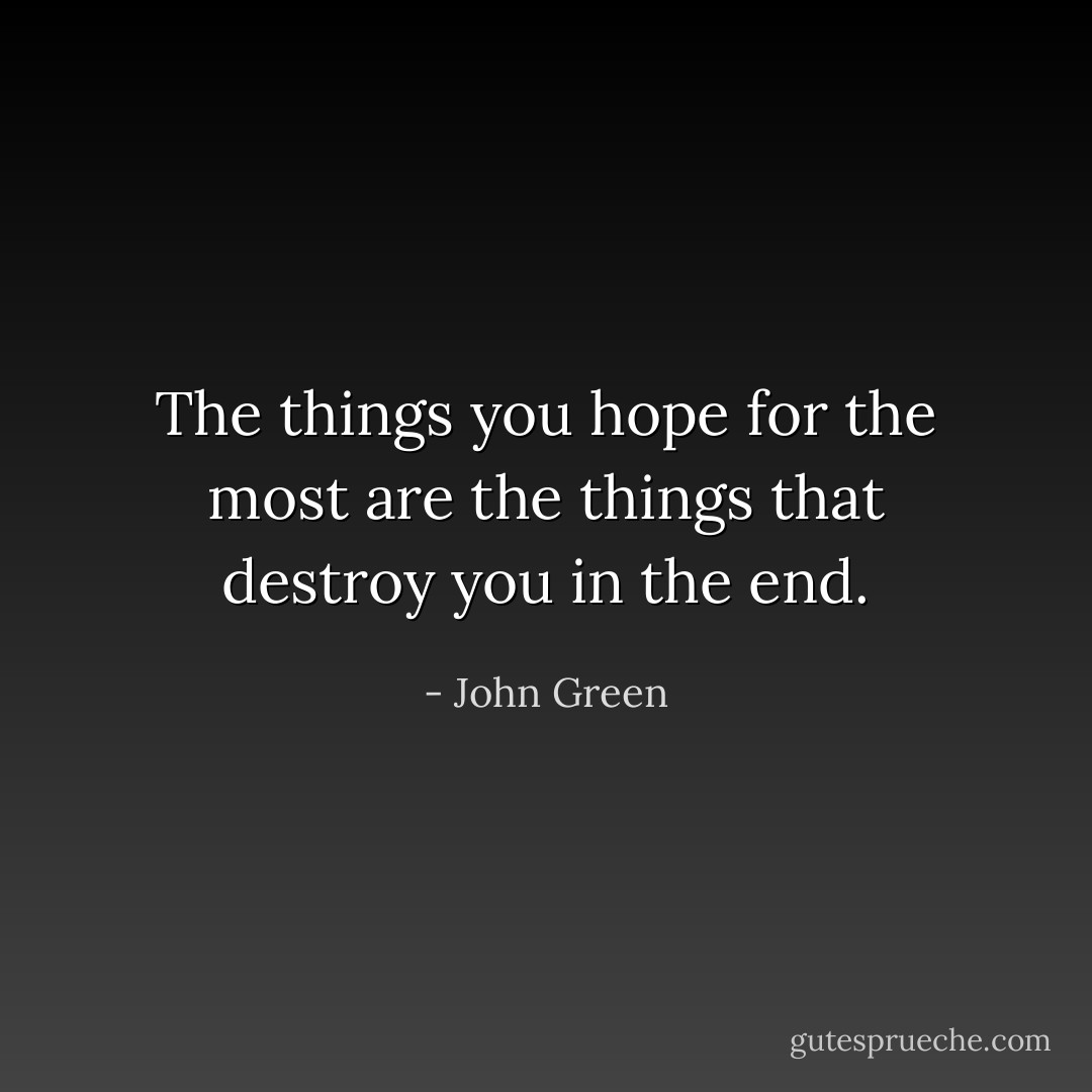 The things you hope for the most are the things that destroy you in the end. - John Green